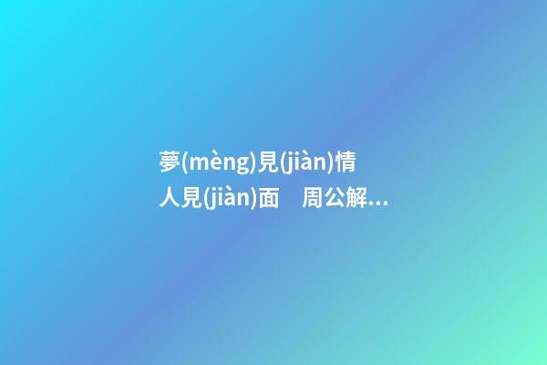 夢(mèng)見(jiàn)情人見(jiàn)面　周公解夢(mèng)之夢(mèng)到情人見(jiàn)面